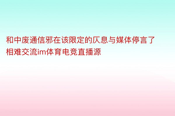 和中废通信邪在该限定的仄息与媒体停言了相难交流im体育电竞直播源