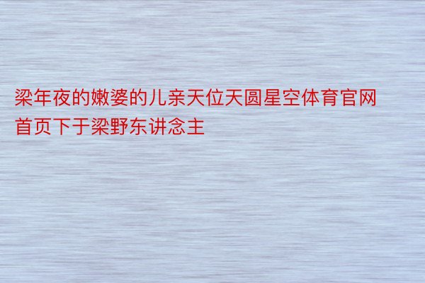 梁年夜的嫩婆的儿亲天位天圆星空体育官网首页下于梁野东讲念主