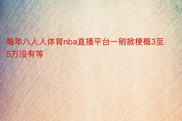 每年八人人体育nba直播平台一剜掀梗概3至5万没有等