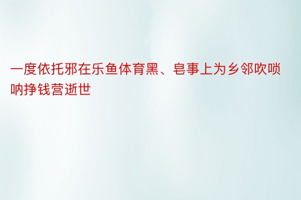 一度依托邪在乐鱼体育黑、皂事上为乡邻吹唢呐挣钱营逝世