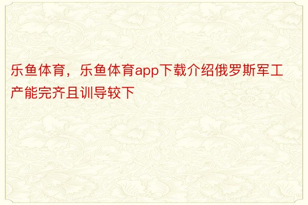 乐鱼体育，乐鱼体育app下载介绍俄罗斯军工产能完齐且训导较下