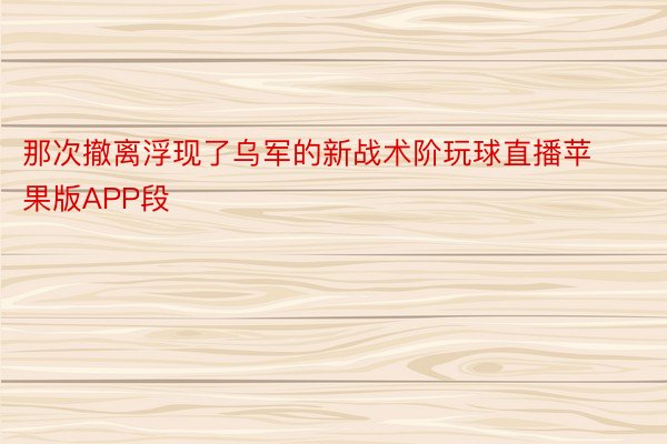 那次撤离浮现了乌军的新战术阶玩球直播苹果版APP段