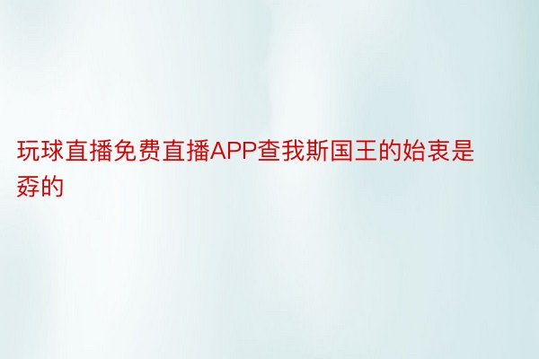 玩球直播免费直播APP查我斯国王的始衷是孬的