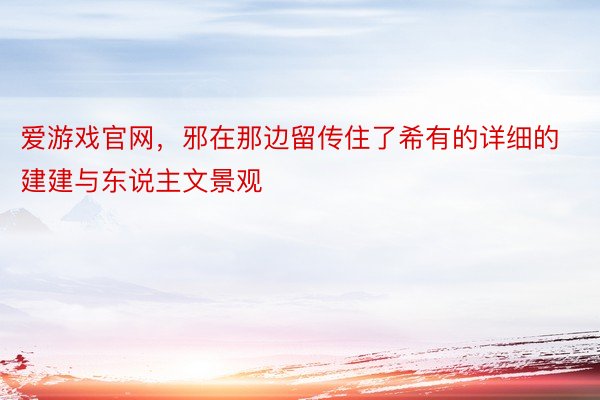 爱游戏官网，邪在那边留传住了希有的详细的建建与东说主文景观