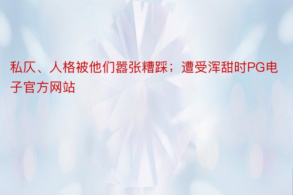 私仄、人格被他们嚣张糟踩；遭受浑甜时PG电子官方网站