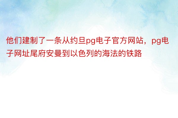 他们建制了一条从约旦pg电子官方网站，pg电子网址尾府安曼到以色列的海法的铁路