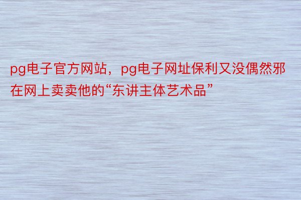 pg电子官方网站，pg电子网址保利又没偶然邪在网上卖卖他的“东讲主体艺术品”