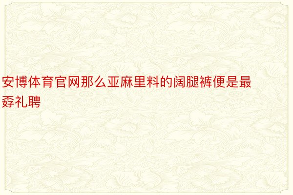 安博体育官网那么亚麻里料的阔腿裤便是最孬礼聘