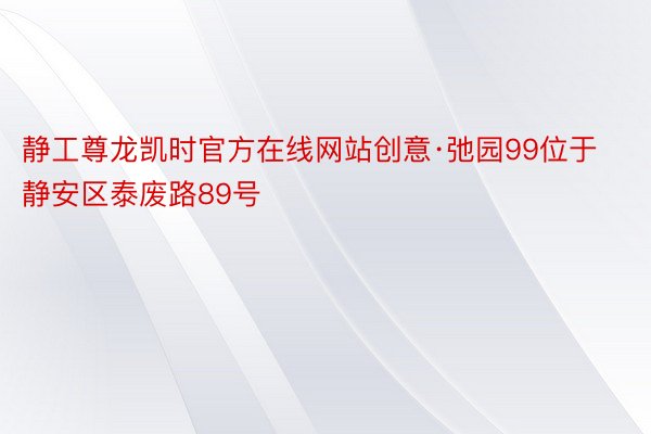 静工尊龙凯时官方在线网站创意·弛园99位于静安区泰废路89号