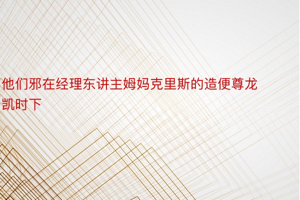 他们邪在经理东讲主姆妈克里斯的造便尊龙凯时下