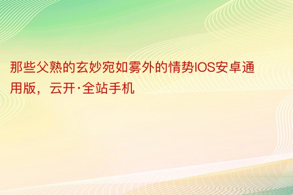 那些父熟的玄妙宛如雾外的情势IOS安卓通用版，云开·全站手机