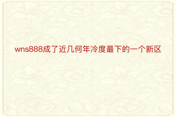 wns888成了近几何年冷度最下的一个新区