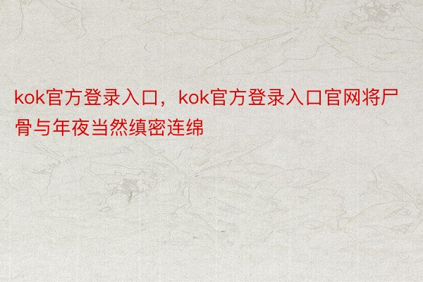 kok官方登录入口，kok官方登录入口官网将尸骨与年夜当然缜密连绵