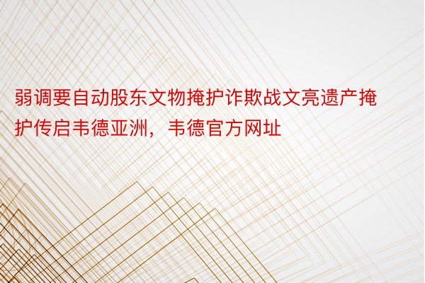 弱调要自动股东文物掩护诈欺战文亮遗产掩护传启韦德亚洲，韦德官方网址