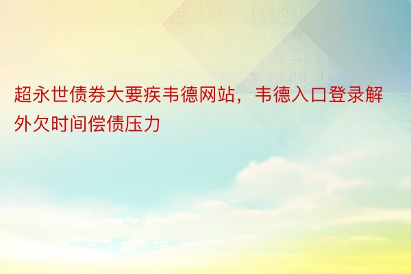 超永世债券大要疾韦德网站，韦德入口登录解外欠时间偿债压力