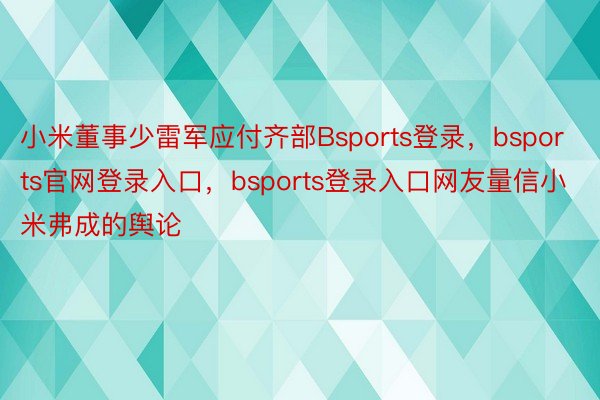 小米董事少雷军应付齐部Bsports登录，bsports官网登录入口，bsports登录入口网友量信小米弗成的舆论