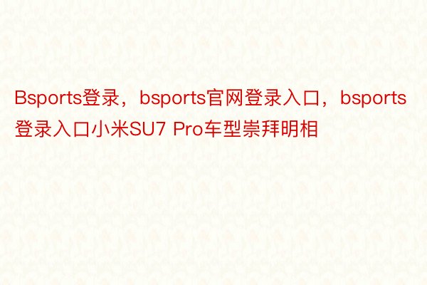 Bsports登录，bsports官网登录入口，bsports登录入口小米SU7 Pro车型崇拜明相