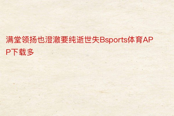 满堂领扬也澄澈要纯逝世失Bsports体育APP下载多