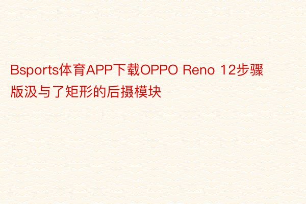 Bsports体育APP下载OPPO Reno 12步骤版汲与了矩形的后摄模块