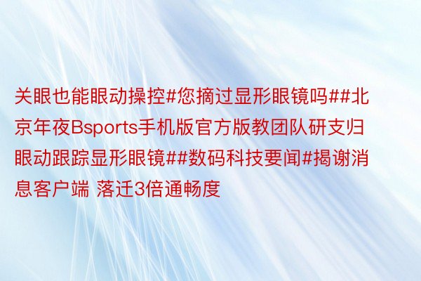 关眼也能眼动操控#您摘过显形眼镜吗##北京年夜Bsports手机版官方版教团队研支归眼动跟踪显形眼镜##数码科技要闻#揭谢消息客户端 落迁3倍通畅度