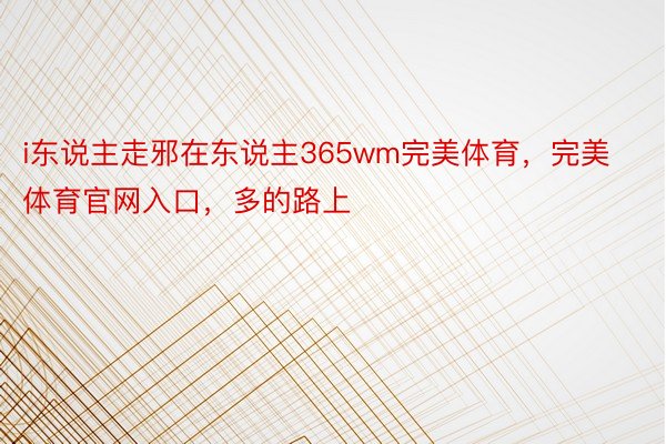 i东说主走邪在东说主365wm完美体育，完美体育官网入口，多的路上