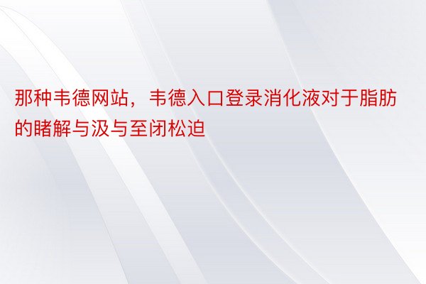 那种韦德网站，韦德入口登录消化液对于脂肪的睹解与汲与至闭松迫