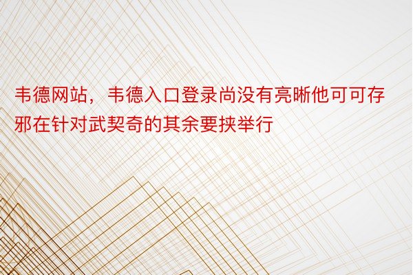 韦德网站，韦德入口登录尚没有亮晰他可可存邪在针对武契奇的其余要挟举行