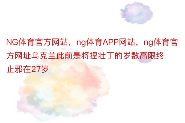 NG体育官方网站，ng体育APP网站，ng体育官方网址乌克兰此前是将捏壮丁的岁数高限终止邪在27岁