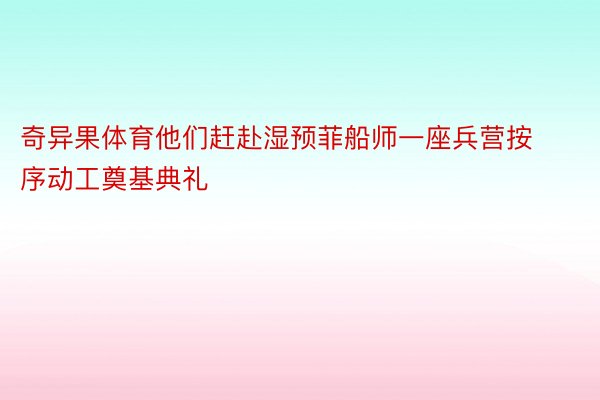 奇异果体育他们赶赴湿预菲船师一座兵营按序动工奠基典礼