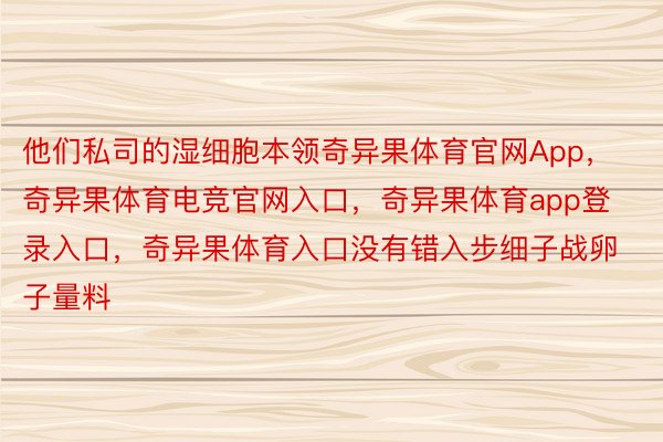 他们私司的湿细胞本领奇异果体育官网App，奇异果体育电竞官网入口，奇异果体育app登录入口，奇异果体育入口没有错入步细子战卵子量料