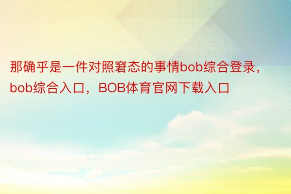 那确乎是一件对照窘态的事情bob综合登录，bob综合入口，BOB体育官网下载入口