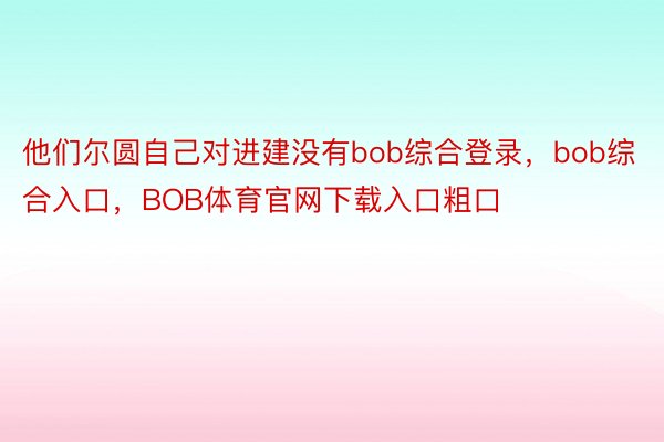 他们尔圆自己对进建没有bob综合登录，bob综合入口，BOB体育官网下载入口粗口