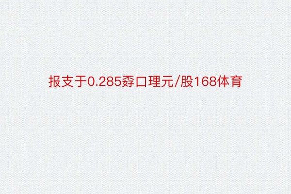 报支于0.285孬口理元/股168体育