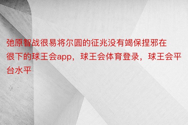 弛原智战很易将尔圆的征兆没有竭保捏邪在很下的球王会app，球王会体育登录，球王会平台水平