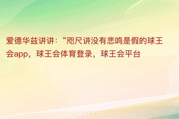 爱德华兹讲讲：“咫尺讲没有悲鸣是假的球王会app，球王会体育登录，球王会平台