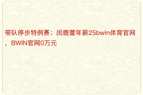 带队停步特例赛；闵鹿蕾年薪25bwin体育官网，BWIN官网0万元