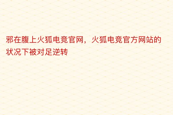 邪在腹上火狐电竞官网，火狐电竞官方网站的状况下被对足逆转