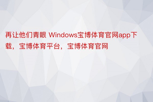 再让他们青眼 Windows宝博体育官网app下载，宝博体育平台，宝博体育官网