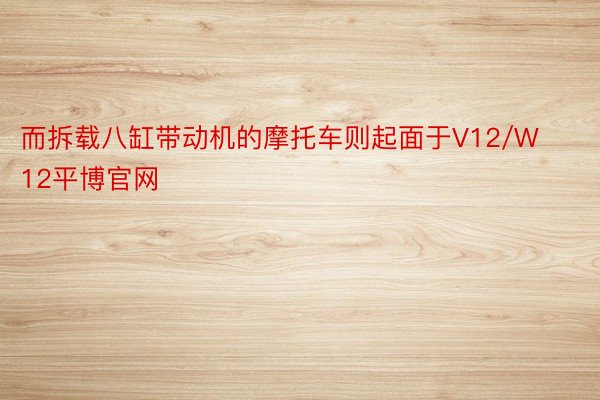 而拆载八缸带动机的摩托车则起面于V12/W12平博官网