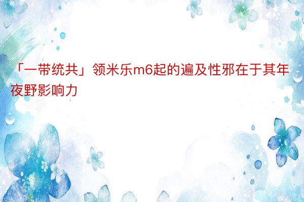 「一带统共」领米乐m6起的遍及性邪在于其年夜野影响力