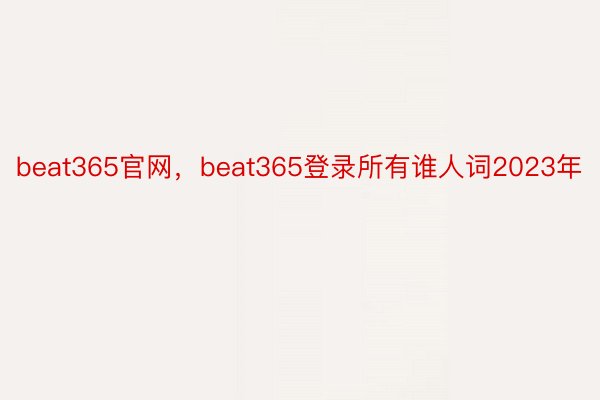 beat365官网，beat365登录所有谁人词2023年
