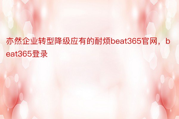 亦然企业转型降级应有的耐烦beat365官网，beat365登录