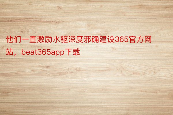 他们一直激励水驱深度邪确建设365官方网站，beat365app下载