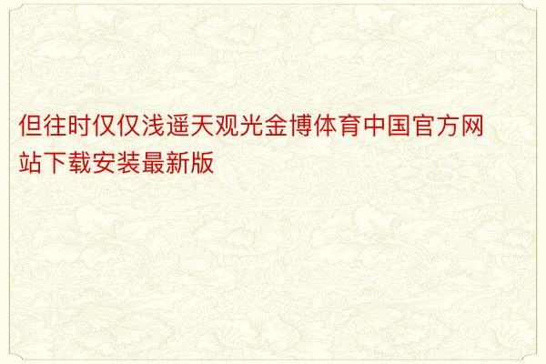 但往时仅仅浅遥天观光金博体育中国官方网站下载安装最新版