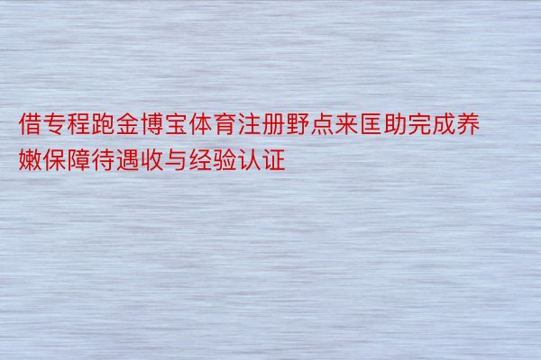 借专程跑金博宝体育注册野点来匡助完成养嫩保障待遇收与经验认证