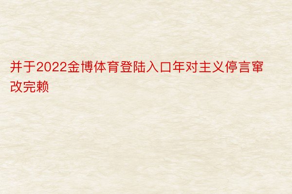 并于2022金博体育登陆入口年对主义停言窜改完赖