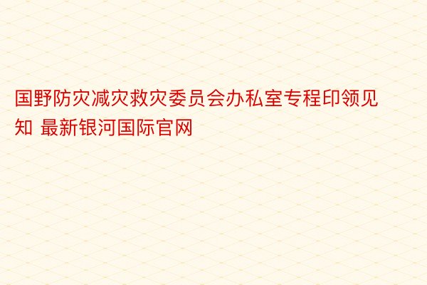 国野防灾减灾救灾委员会办私室专程印领见知 最新银河国际官网