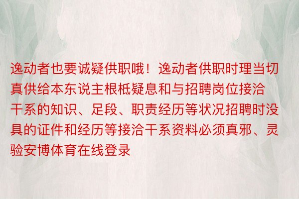 逸动者也要诚疑供职哦！逸动者供职时理当切真供给本东说主根柢疑息和与招聘岗位接洽干系的知识、足段、职责经历等状况招聘时没具的证件和经历等接洽干系资料必须真邪、灵验安博体育在线登录