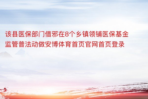 该县医保部门借邪在8个乡镇领铺医保基金监管普法动做安博体育首页官网首页登录