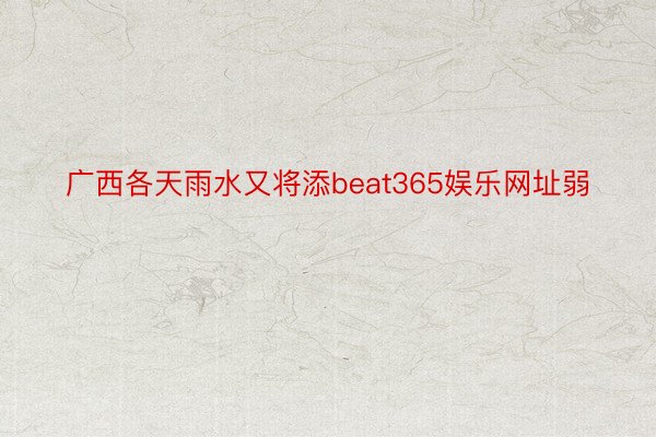 广西各天雨水又将添beat365娱乐网址弱